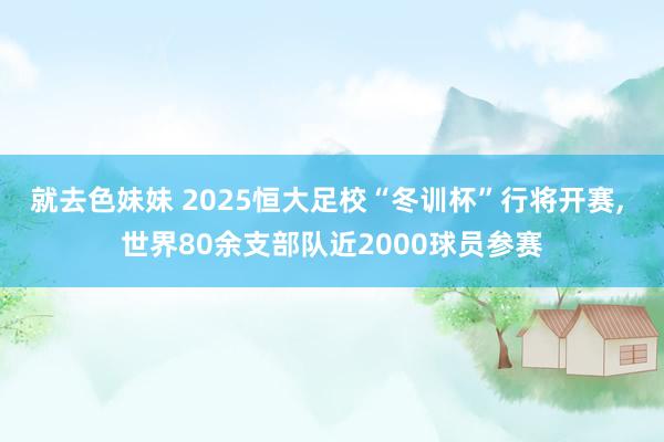 就去色妹妹 2025恒大足校“冬训杯”行将开赛， 世界80余支部队近2000球员参赛