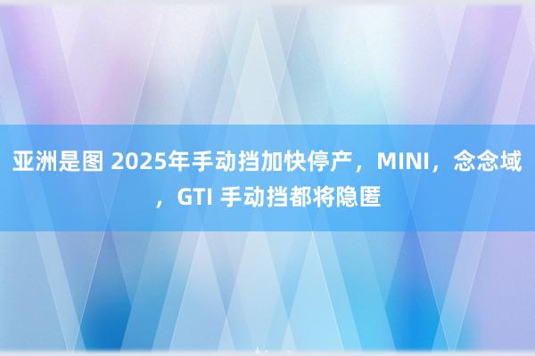 亚洲是图 2025年手动挡加快停产，MINI，念念域，GTI 手动挡都将隐匿