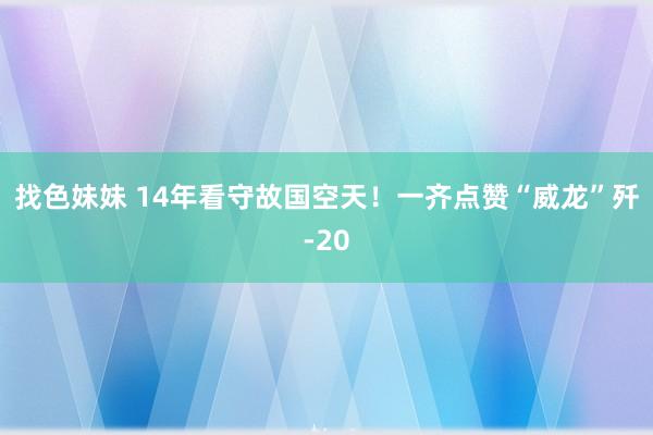 找色妹妹 14年看守故国空天！一齐点赞“威龙”歼-20