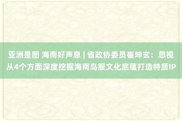 亚洲是图 海南好声息 | 省政协委员崔坤玄：忽视从4个方面深度挖掘海南岛服文化底蕴打造特质IP