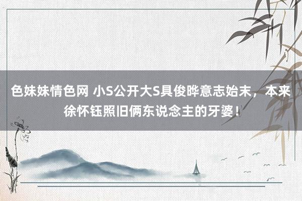 色妹妹情色网 小S公开大S具俊晔意志始末，本来徐怀钰照旧俩东说念主的牙婆！