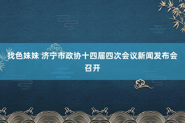 找色妹妹 济宁市政协十四届四次会议新闻发布会召开