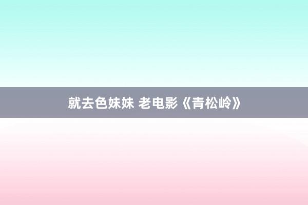 就去色妹妹 老电影《青松岭》