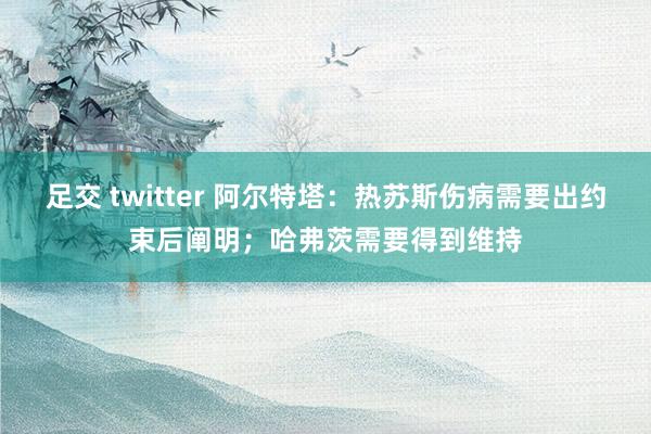 足交 twitter 阿尔特塔：热苏斯伤病需要出约束后阐明；哈弗茨需要得到维持