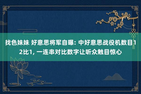 找色妹妹 好意思将军自曝: 中好意思战役机数目12比1， 一连串对比数字让听众触目惊心