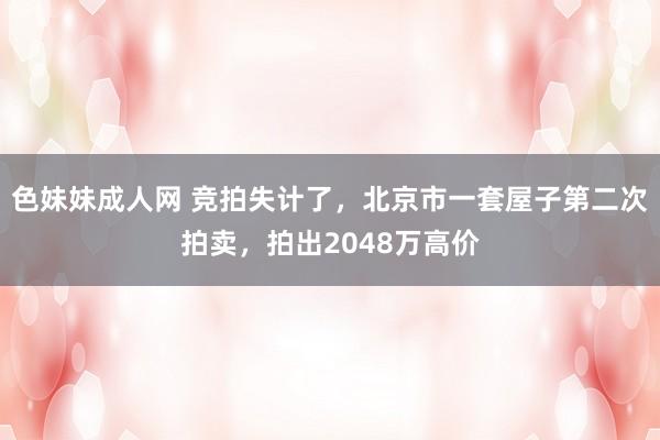 色妹妹成人网 竞拍失计了，北京市一套屋子第二次拍卖，拍出2048万高价