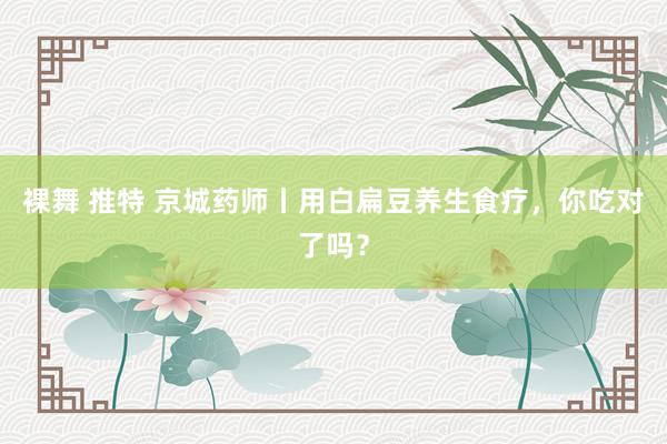 裸舞 推特 京城药师丨用白扁豆养生食疗，你吃对了吗？