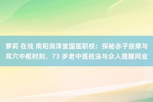 萝莉 在线 南阳润泽堂国医职校：探秘赤子按摩与耳穴中枢时刻，73 岁老中医技法与众人提醒同业