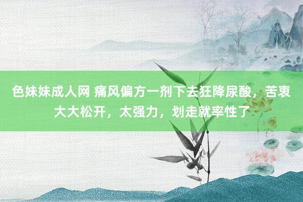 色妹妹成人网 痛风偏方一剂下去狂降尿酸，苦衷大大松开，太强力，划走就率性了