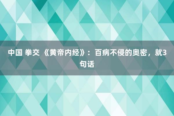 中国 拳交 《黄帝内经》：百病不侵的奥密，就3句话