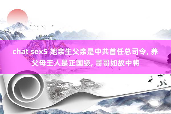 chat sex5 她亲生父亲是中共首任总司令， 养父母王人是正国级， 哥哥如故中将